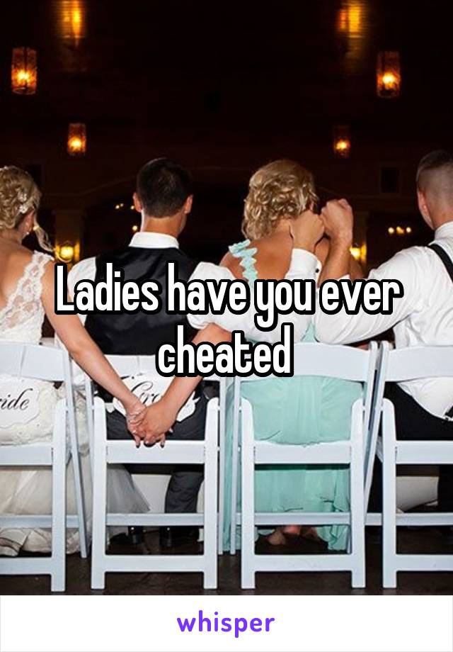 Ladies have you ever cheated 