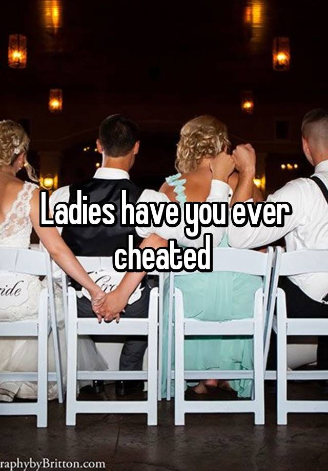 Ladies have you ever cheated 