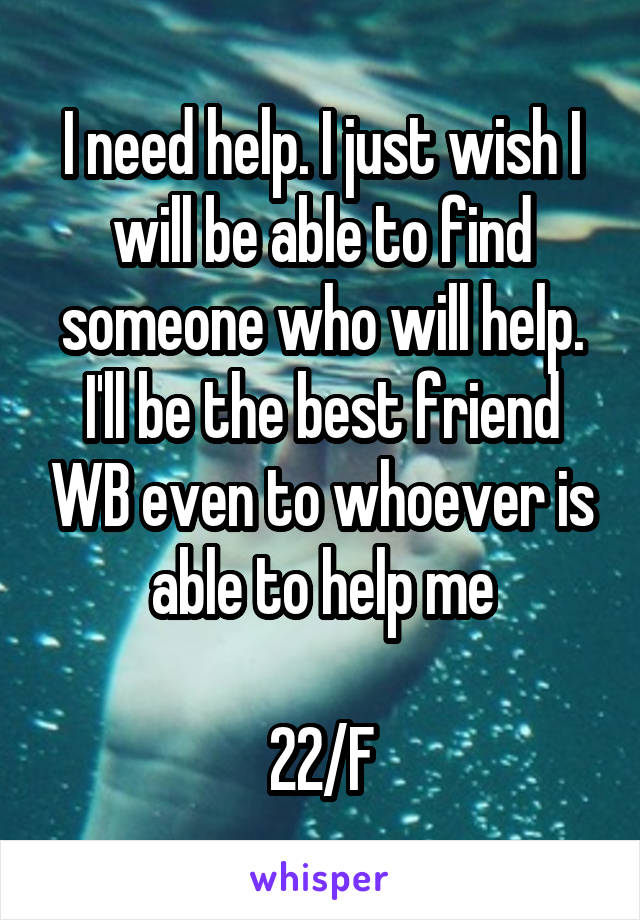 I need help. I just wish I will be able to find someone who will help. I'll be the best friend WB even to whoever is able to help me

22/F