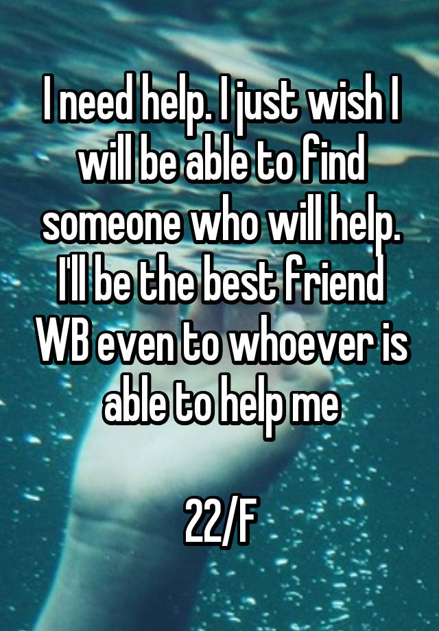 I need help. I just wish I will be able to find someone who will help. I'll be the best friend WB even to whoever is able to help me

22/F