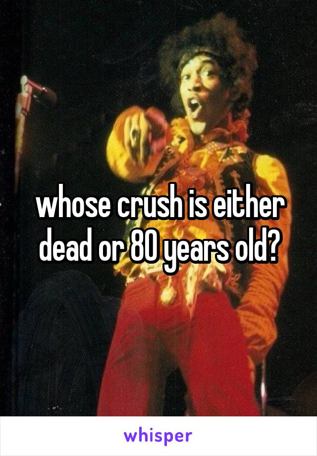 whose crush is either dead or 80 years old?