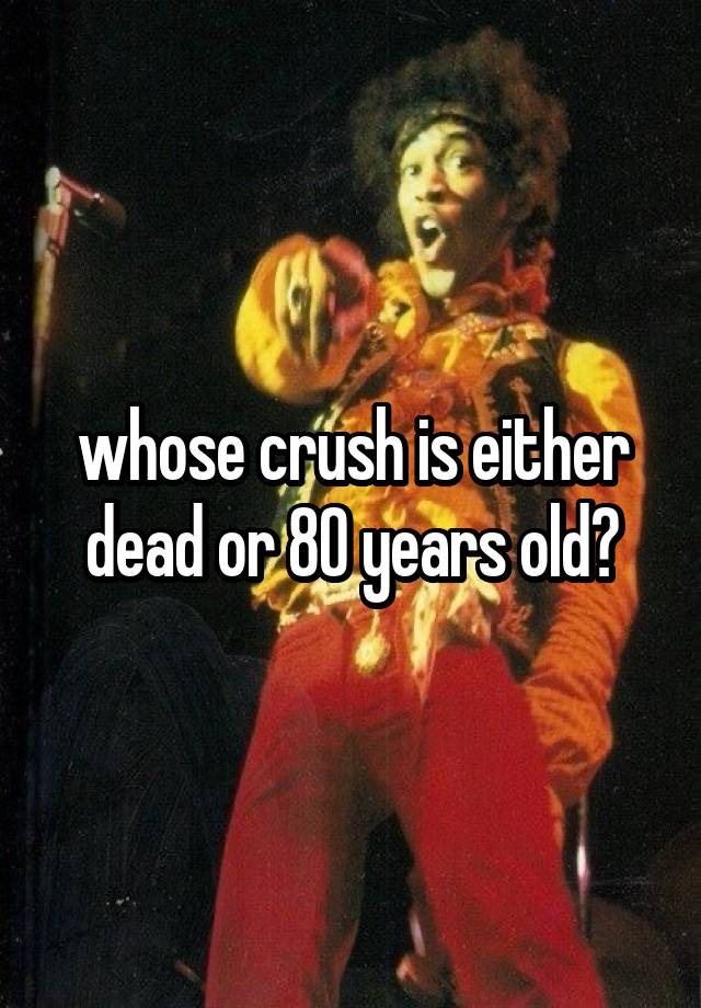 whose crush is either dead or 80 years old?