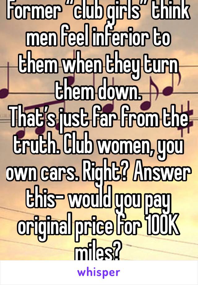 Former “club girls” think men feel inferior to them when they turn them down.
That’s just far from the truth. Club women, you own cars. Right? Answer this- would you pay original price for 100K miles?