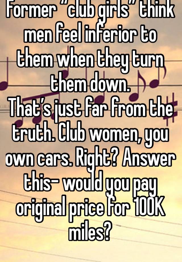 Former “club girls” think men feel inferior to them when they turn them down.
That’s just far from the truth. Club women, you own cars. Right? Answer this- would you pay original price for 100K miles?