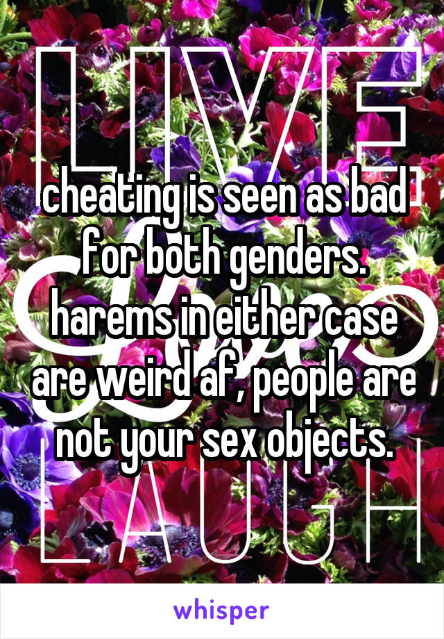 cheating is seen as bad for both genders. harems in either case are weird af, people are not your sex objects.