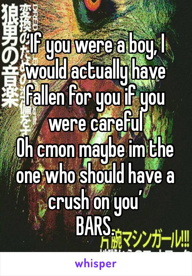 ‘If you were a boy, I would actually have fallen for you if you were careful
Oh cmon maybe im the one who should have a crush on you’ 
BARS.