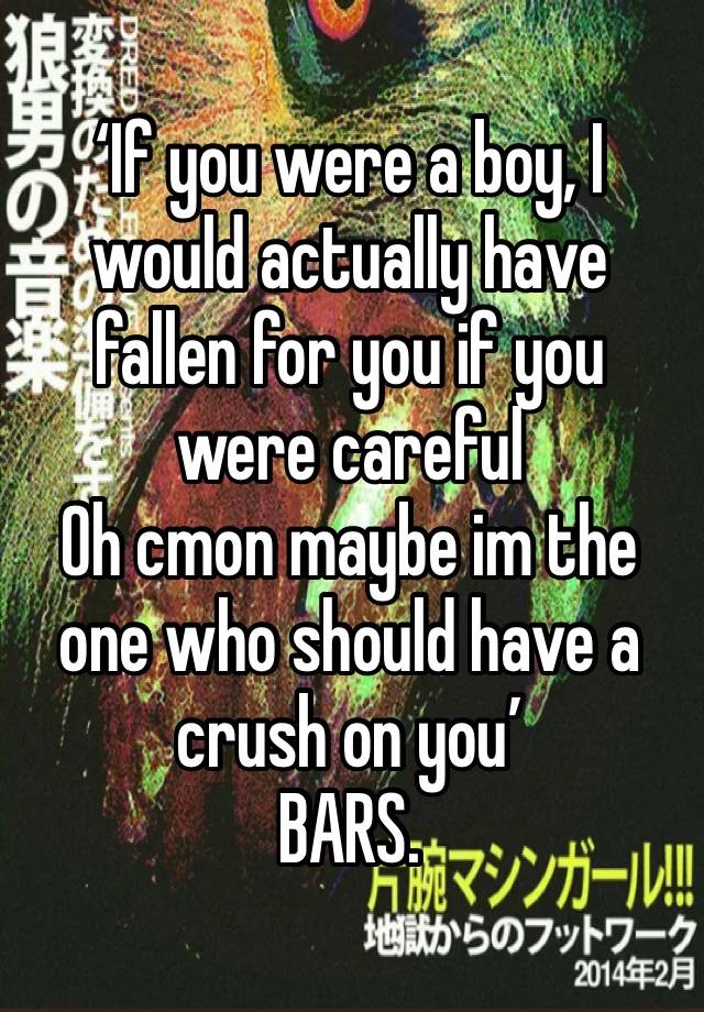 ‘If you were a boy, I would actually have fallen for you if you were careful
Oh cmon maybe im the one who should have a crush on you’ 
BARS.