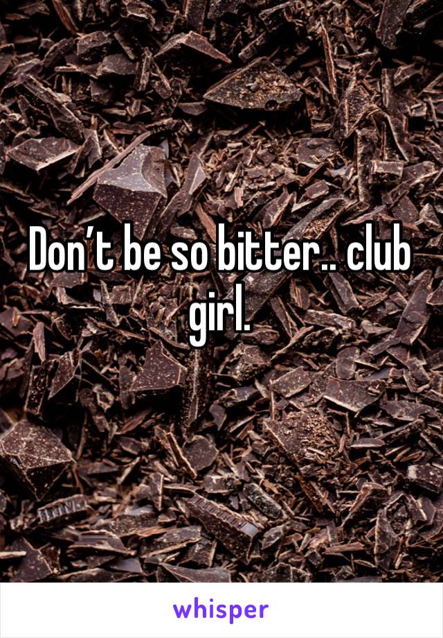 Don’t be so bitter.. club girl. 