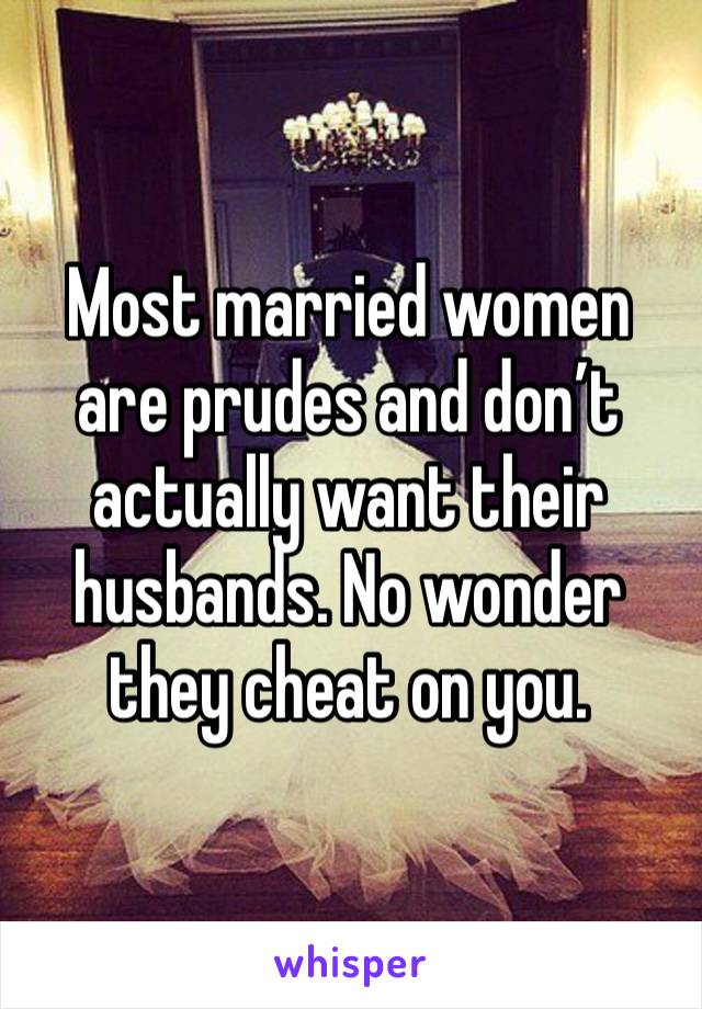 Most married women are prudes and don’t actually want their husbands. No wonder they cheat on you. 