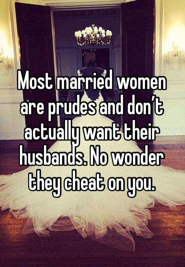 Most married women are prudes and don’t actually want their husbands. No wonder they cheat on you. 