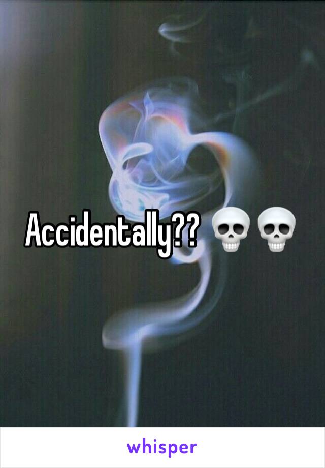 Accidentally?? 💀💀