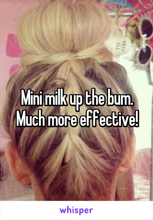 Mini milk up the bum. Much more effective!