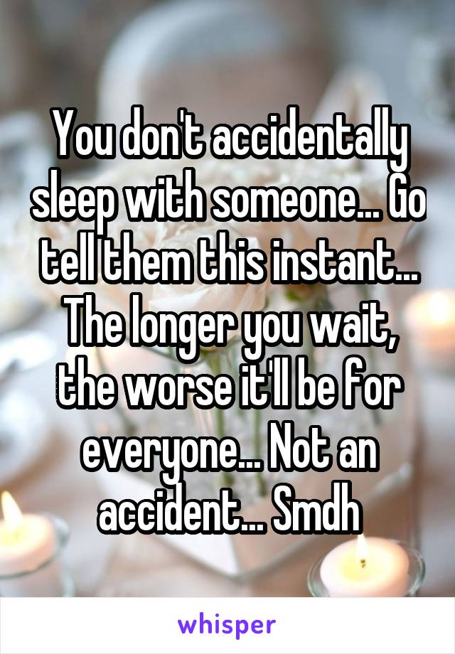 You don't accidentally sleep with someone... Go tell them this instant... The longer you wait, the worse it'll be for everyone... Not an accident... Smdh