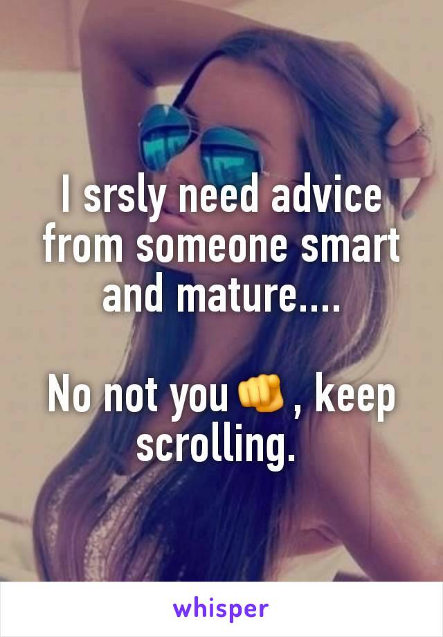 I srsly need advice from someone smart and mature....

No not you🫵, keep scrolling. 