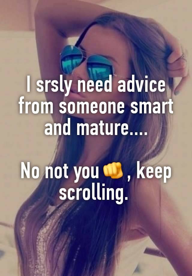 I srsly need advice from someone smart and mature....

No not you🫵, keep scrolling. 