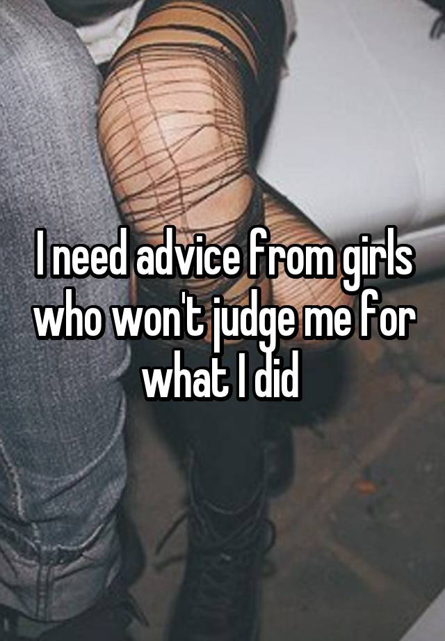 I need advice from girls who won't judge me for what I did 