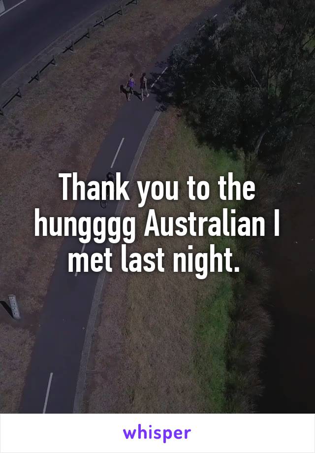 Thank you to the hungggg Australian I met last night. 