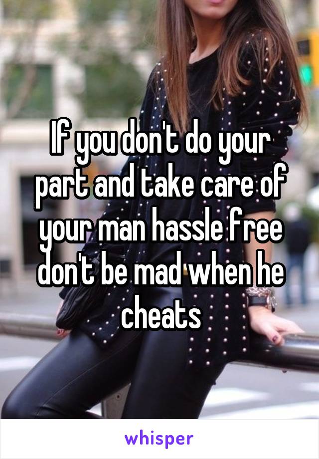 If you don't do your part and take care of your man hassle free don't be mad when he cheats