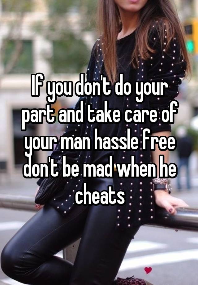 If you don't do your part and take care of your man hassle free don't be mad when he cheats