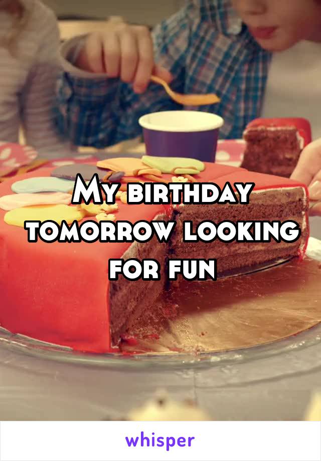 My birthday tomorrow looking for fun