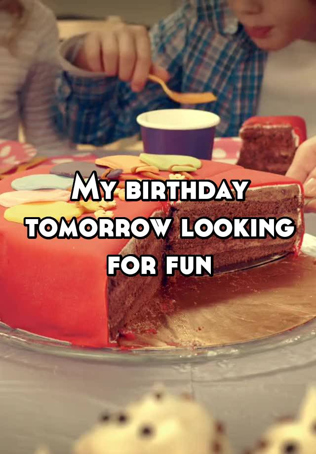 My birthday tomorrow looking for fun