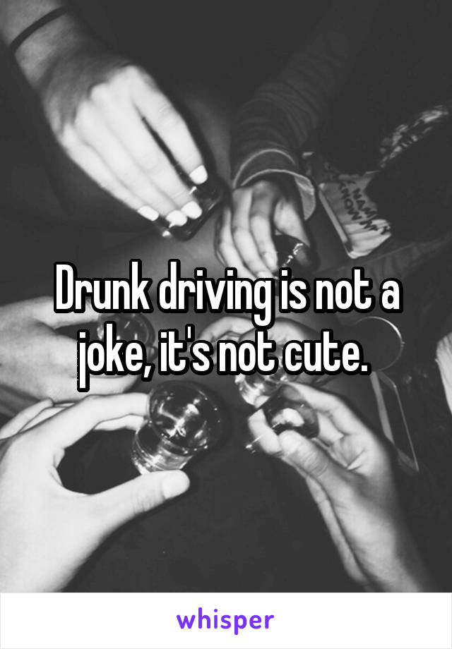 Drunk driving is not a joke, it's not cute. 