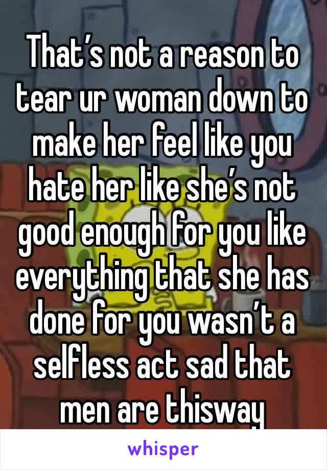 That’s not a reason to tear ur woman down to make her feel like you hate her like she’s not good enough for you like everything that she has done for you wasn’t a selfless act sad that men are thisway