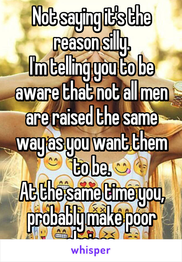 Not saying it's the reason silly.
I'm telling you to be aware that not all men are raised the same way as you want them to be.
At the same time you, probably make poor choices.