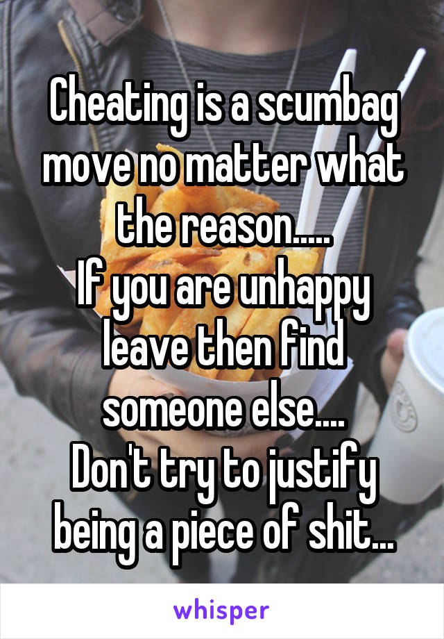 Cheating is a scumbag move no matter what the reason.....
If you are unhappy leave then find someone else....
Don't try to justify being a piece of shit...