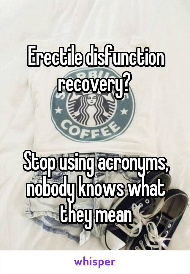 Erectile disfunction recovery? 


Stop using acronyms, nobody knows what they mean