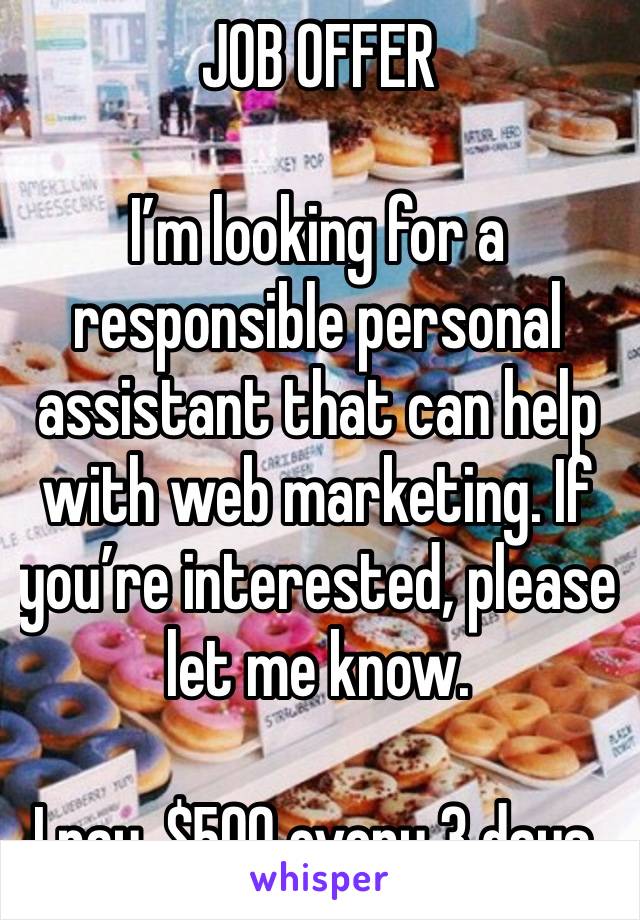 JOB OFFER 

I’m looking for a responsible personal assistant that can help with web marketing. If you’re interested, please let me know.

I pay, $500 every 3 days.