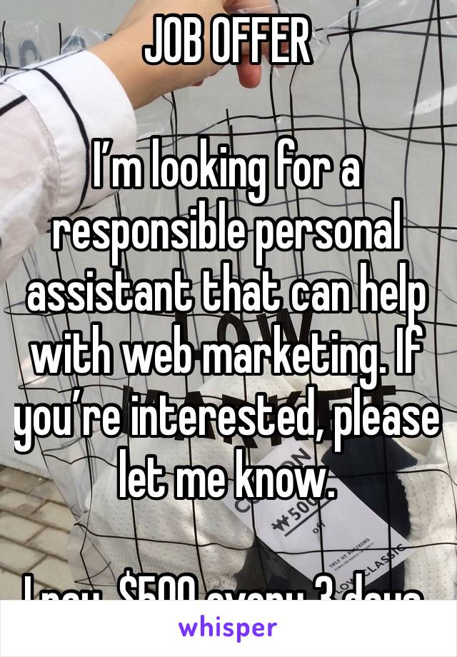 JOB OFFER 

I’m looking for a responsible personal assistant that can help with web marketing. If you’re interested, please let me know.

I pay, $500 every 3 days.