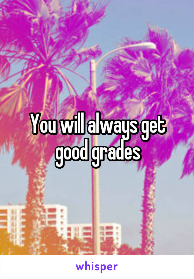 You will always get good grades