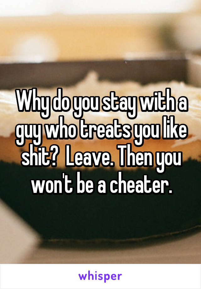 Why do you stay with a guy who treats you like shit?  Leave. Then you won't be a cheater.