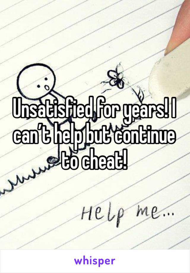 Unsatisfied for years! I can’t help but continue to cheat!