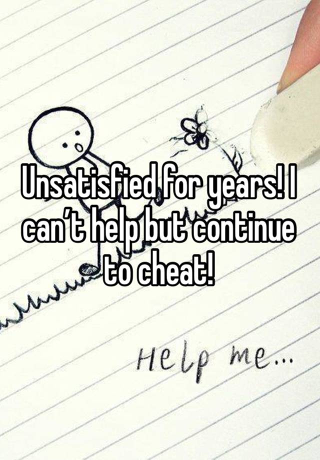 Unsatisfied for years! I can’t help but continue to cheat!