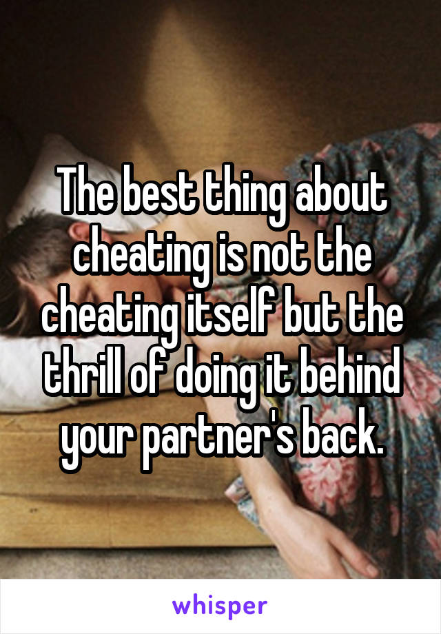 The best thing about cheating is not the cheating itself but the thrill of doing it behind your partner's back.