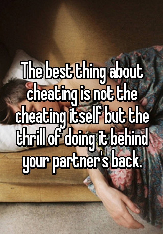 The best thing about cheating is not the cheating itself but the thrill of doing it behind your partner's back.