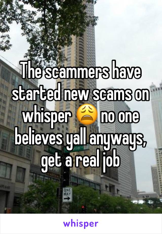 The scammers have started new scams on whisper 😩 no one believes yall anyways, get a real job