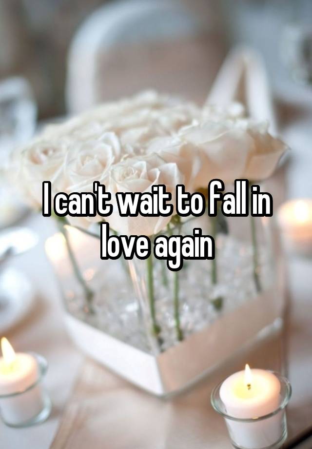 I can't wait to fall in love again