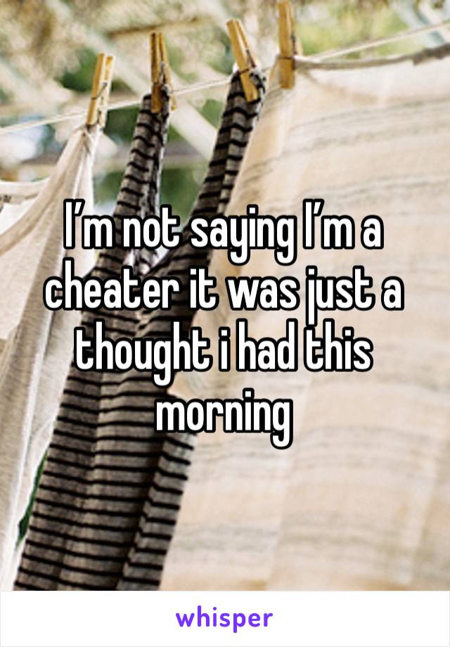 I’m not saying I’m a cheater it was just a thought i had this morning 