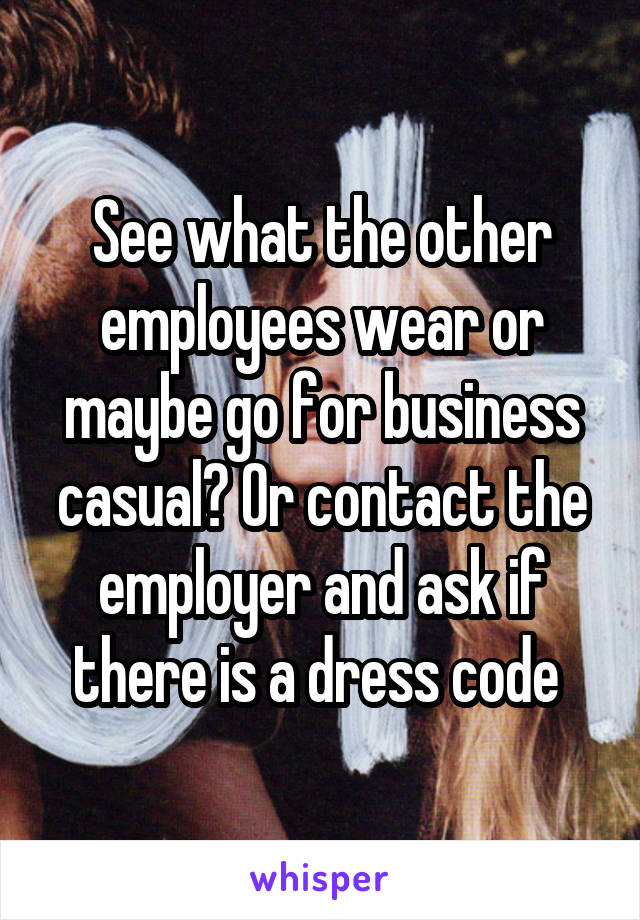 See what the other employees wear or maybe go for business casual? Or contact the employer and ask if there is a dress code 