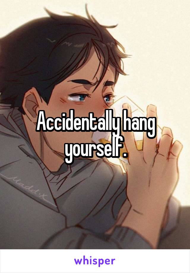 Accidentally hang yourself.