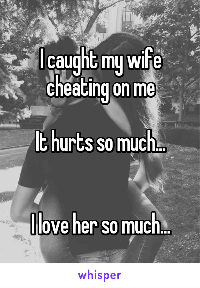 I caught my wife cheating on me

It hurts so much...


I love her so much...