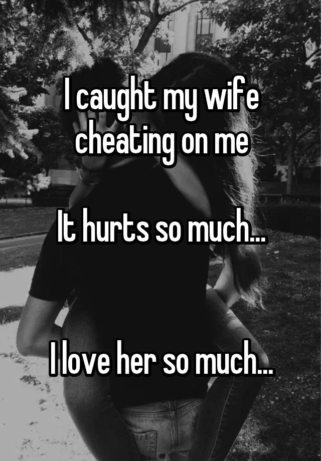 I caught my wife cheating on me

It hurts so much...


I love her so much...