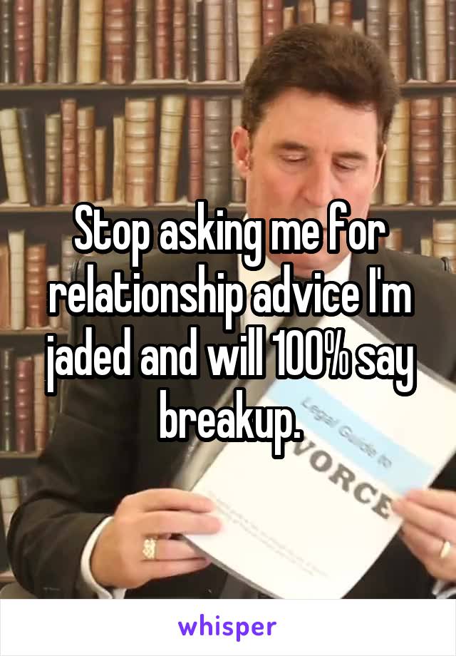 Stop asking me for relationship advice I'm jaded and will 100% say breakup.