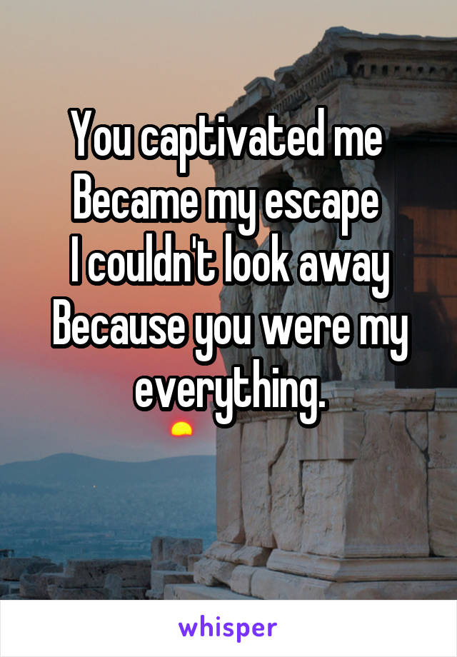 You captivated me 
Became my escape 
I couldn't look away
Because you were my everything.

