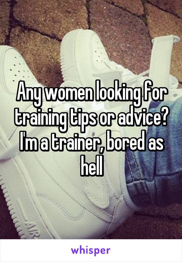 Any women looking for training tips or advice? I'm a trainer, bored as hell