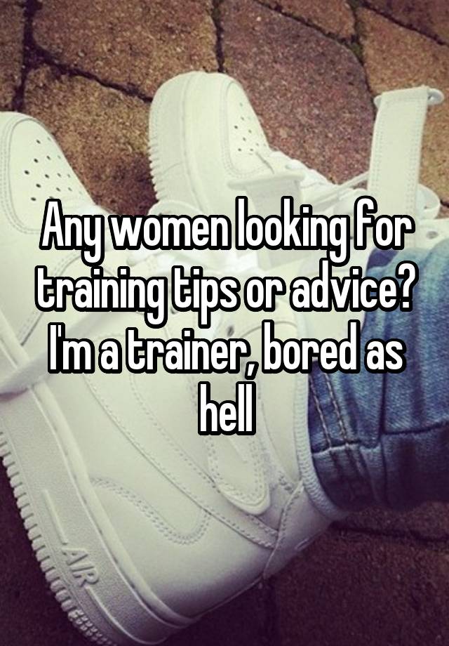 Any women looking for training tips or advice? I'm a trainer, bored as hell