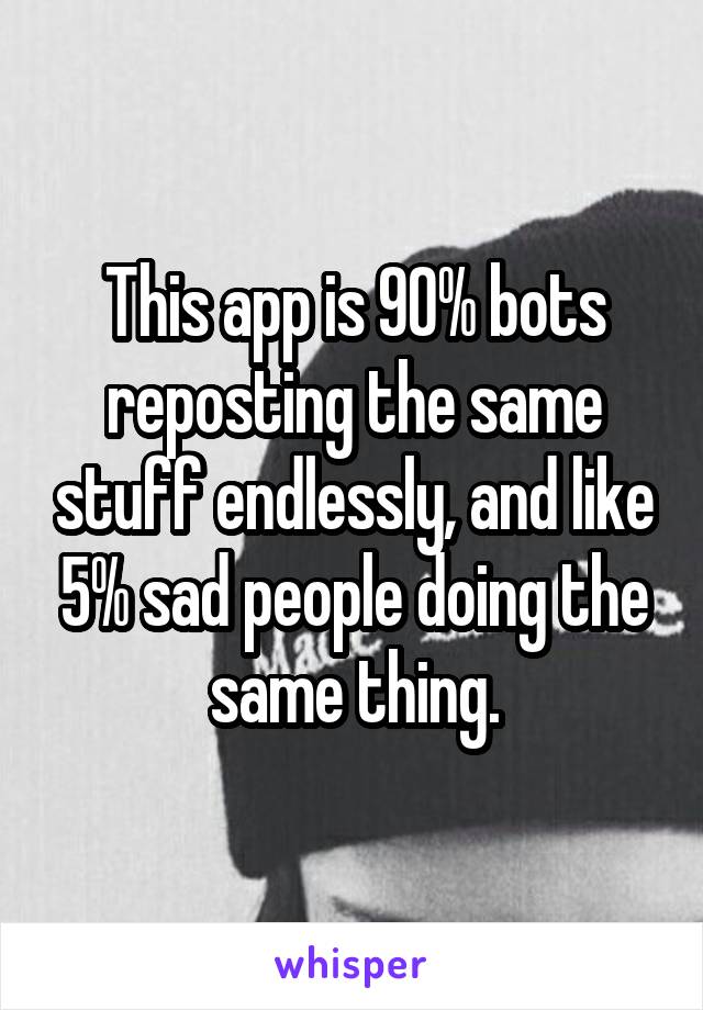 This app is 90% bots reposting the same stuff endlessly, and like 5% sad people doing the same thing.